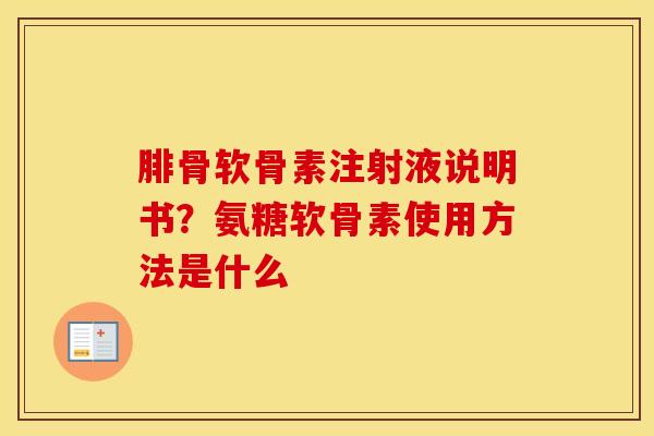 腓骨软骨素注射液说明书？氨糖软骨素使用方法是什么