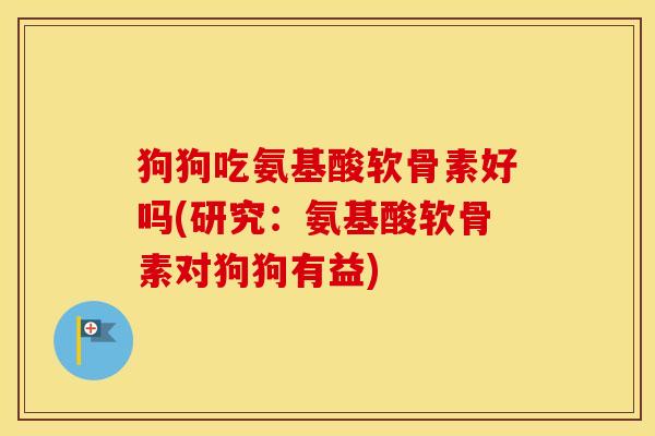 狗狗吃氨基酸软骨素好吗(研究：氨基酸软骨素对狗狗有益)