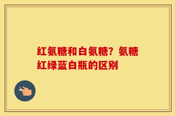 红氨糖和白氨糖？氨糖红绿蓝白瓶的区别