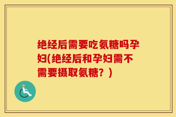 绝经后需要吃氨糖吗孕妇(绝经后和孕妇需不需要摄取氨糖？)