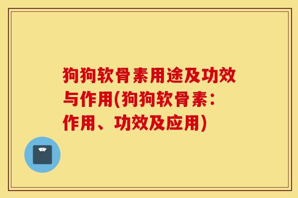 狗狗软骨素用途及功效与作用(狗狗软骨素：作用、功效及应用)