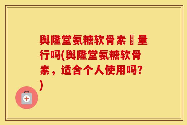 舆隆堂氨糖软骨素厧量行吗(舆隆堂氨糖软骨素，适合个人使用吗？)