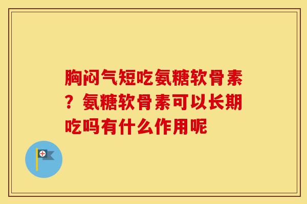 胸闷气短吃氨糖软骨素？氨糖软骨素可以长期吃吗有什么作用呢