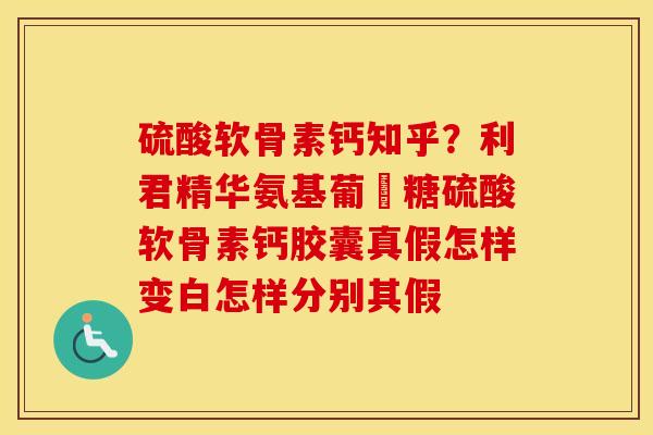 硫酸软骨素钙知乎？利君精华氨基葡匋糖硫酸软骨素钙胶囊真假怎样变白怎样分别其假