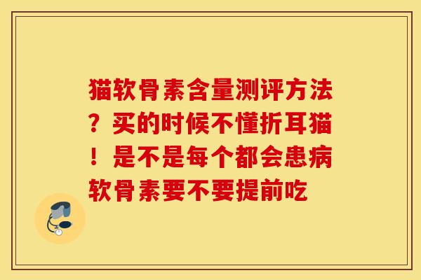 猫软骨素含量测评方法？买的时候不懂折耳猫！是不是每个都会患病软骨素要不要提前吃
