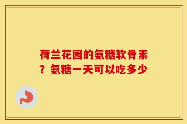 荷兰花园的氨糖软骨素？氨糖一天可以吃多少