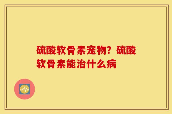 硫酸软骨素宠物？硫酸软骨素能治什么病