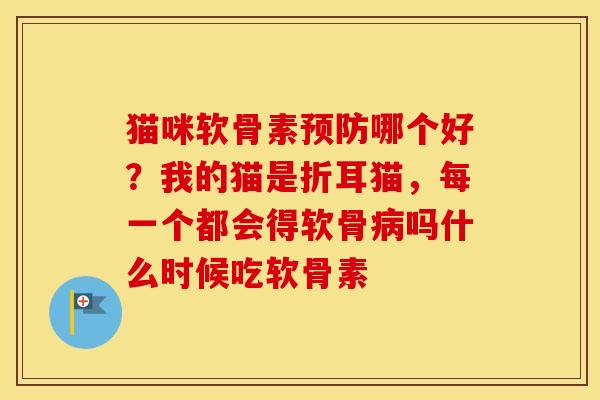 猫咪软骨素预防哪个好？我的猫是折耳猫，每一个都会得软骨病吗什么时候吃软骨素