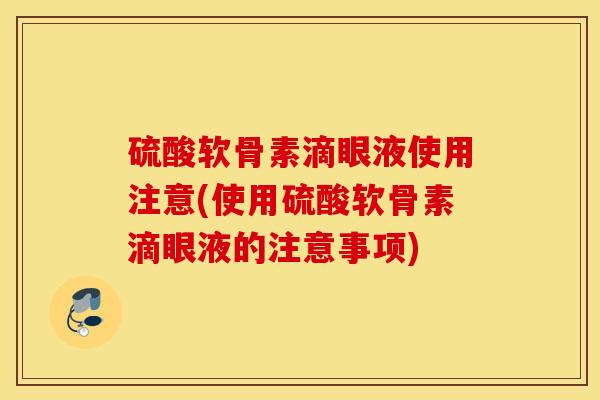 硫酸软骨素滴眼液使用注意(使用硫酸软骨素滴眼液的注意事项)
