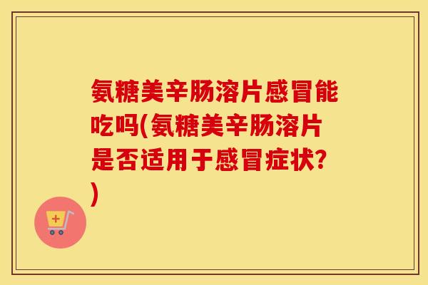 氨糖美辛肠溶片能吃吗(氨糖美辛肠溶片是否适用于症状？)