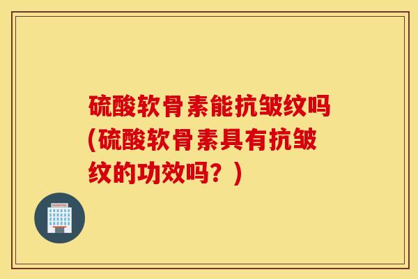 硫酸软骨素能抗皱纹吗(硫酸软骨素具有抗皱纹的功效吗？)