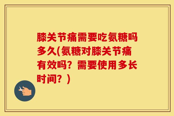 膝关节痛需要吃氨糖吗多久(氨糖对膝关节痛有效吗？需要使用多长时间？)