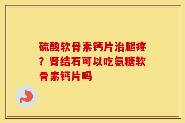 硫酸软骨素钙片治腿疼？肾结石可以吃氨糖软骨素钙片吗