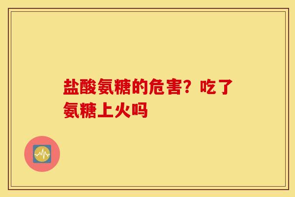 盐酸氨糖的危害？吃了氨糖上火吗