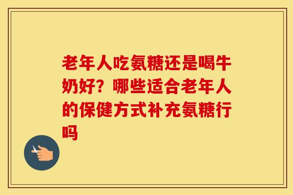 老年人吃氨糖还是喝牛奶好？哪些适合老年人的保健方式补充氨糖行吗