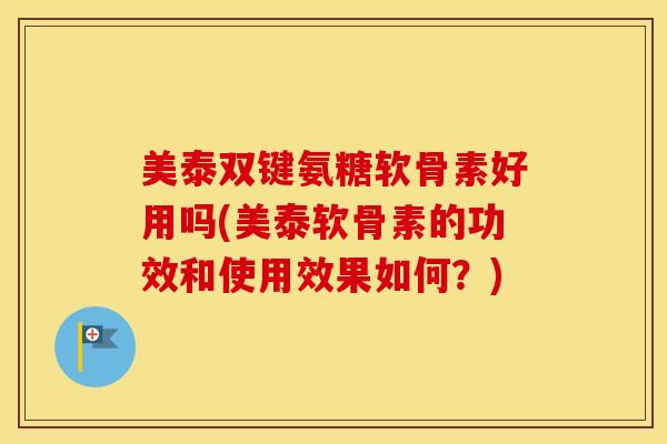 美泰双键氨糖软骨素好用吗(美泰软骨素的功效和使用效果如何？)