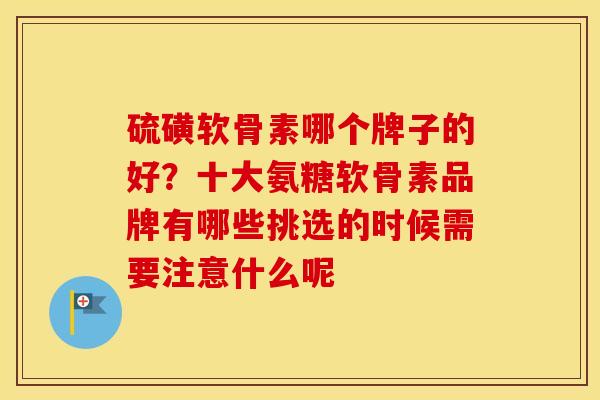 硫磺软骨素哪个牌子的好？十大氨糖软骨素品牌有哪些挑选的时候需要注意什么呢
