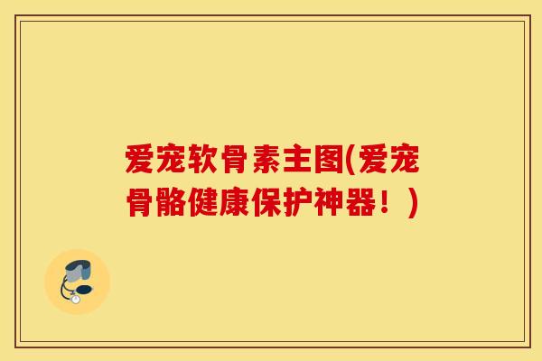 爱宠软骨素主图(爱宠骨骼健康保护神器！)