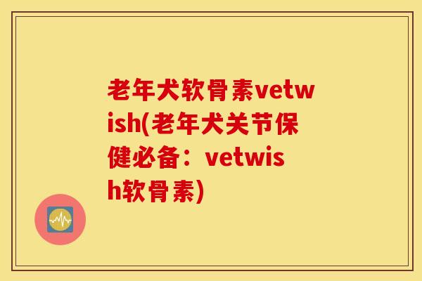 老年犬软骨素vetwish(老年犬关节保健必备：vetwish软骨素)
