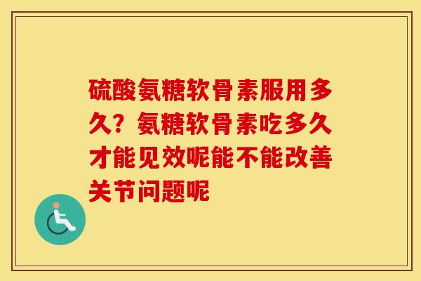 硫酸氨糖软骨素服用多久？氨糖软骨素吃多久才能见效呢能不能改善关节问题呢