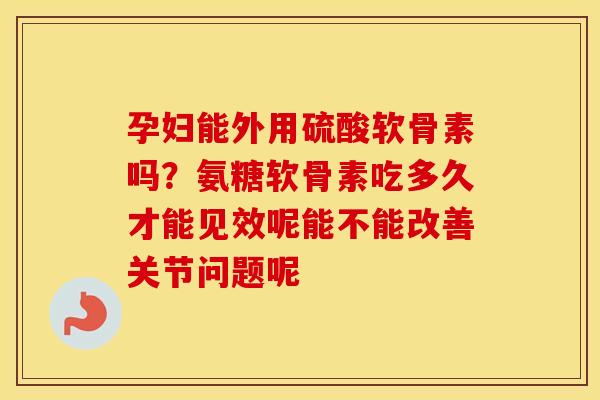 孕妇能外用硫酸软骨素吗？氨糖软骨素吃多久才能见效呢能不能改善关节问题呢