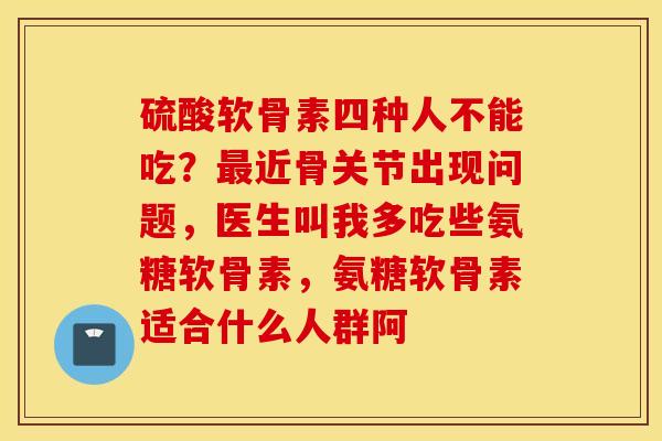 硫酸软骨素四种人不能吃？近骨关节出现问题，医生叫我多吃些氨糖软骨素，氨糖软骨素适合什么人群阿