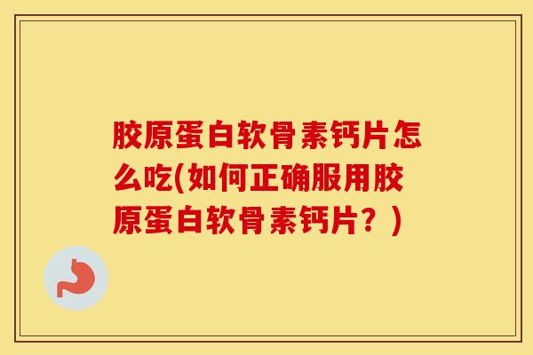 胶原蛋白软骨素钙片怎么吃(如何正确服用胶原蛋白软骨素钙片？)