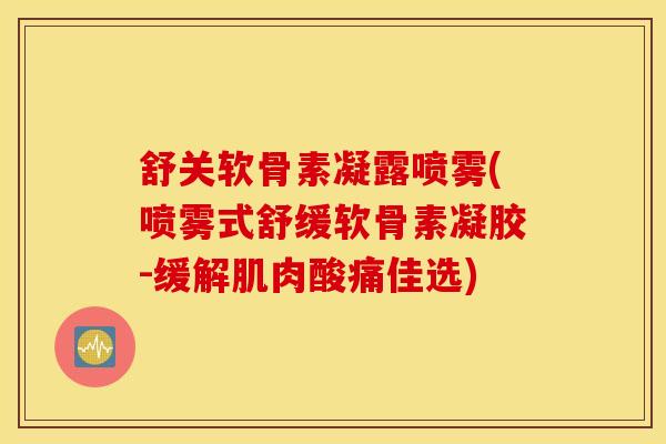 舒关软骨素凝露喷雾(喷雾式舒缓软骨素凝胶-缓解肌肉酸痛佳选)