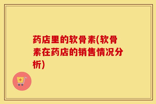 药店里的软骨素(软骨素在药店的销售情况分析)