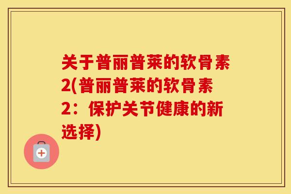 关于普丽普莱的软骨素2(普丽普莱的软骨素2：保护关节健康的新选择)