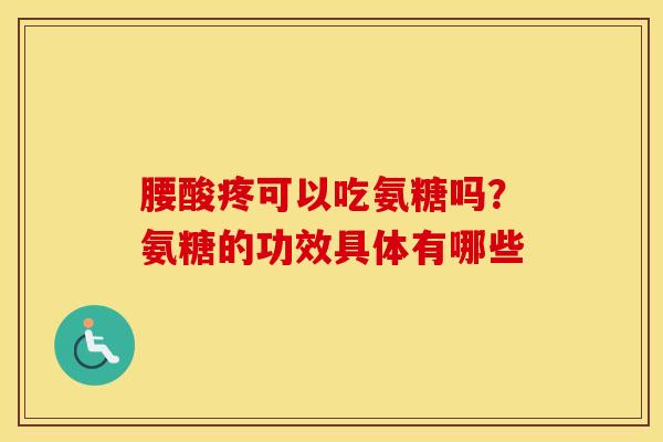腰酸疼可以吃氨糖吗？氨糖的功效具体有哪些