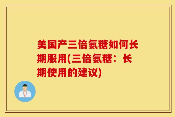 美国产三倍氨糖如何长期服用(三倍氨糖：长期使用的建议)