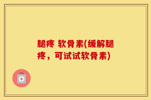 腿疼 软骨素(缓解腿疼，可试试软骨素)