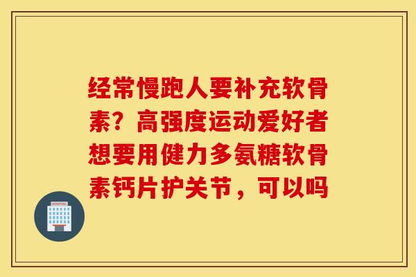 经常慢跑人要补充软骨素？高强度运动爱好者想要用健力多氨糖软骨素钙片护关节，可以吗