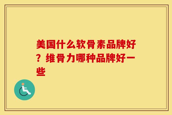 美国什么软骨素品牌好？维骨力哪种品牌好一些