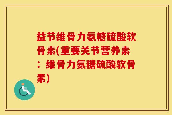 益节维骨力氨糖硫酸软骨素(重要关节营养素：维骨力氨糖硫酸软骨素)