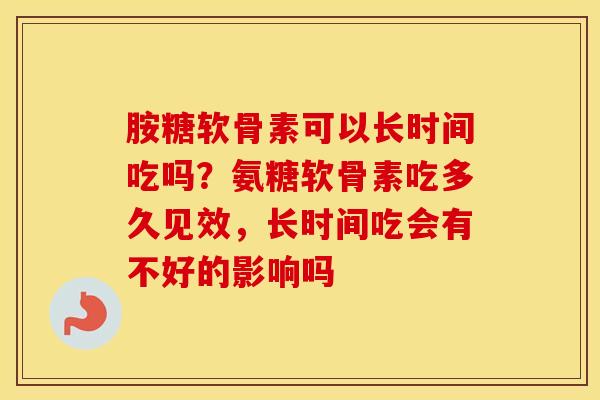 胺糖软骨素可以长时间吃吗？氨糖软骨素吃多久见效，长时间吃会有不好的影响吗