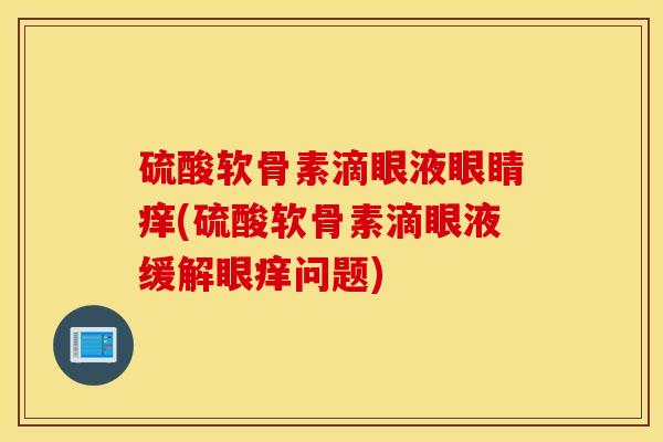 硫酸软骨素滴眼液眼睛痒(硫酸软骨素滴眼液缓解眼痒问题)