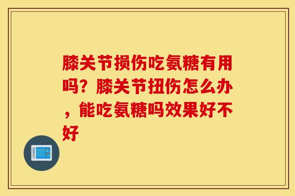 膝关节损伤吃氨糖有用吗？膝关节扭伤怎么办，能吃氨糖吗效果好不好