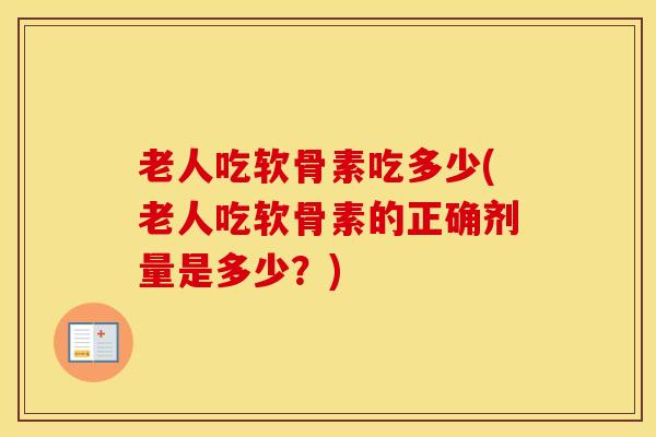 老人吃软骨素吃多少(老人吃软骨素的正确剂量是多少？)