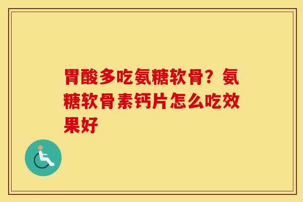 胃酸多吃氨糖软骨？氨糖软骨素钙片怎么吃效果好