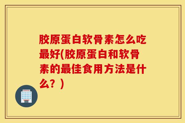 胶原蛋白软骨素怎么吃最好(胶原蛋白和软骨素的最佳食用方法是什么？)
