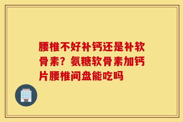 腰椎不好补钙还是补软骨素？氨糖软骨素加钙片腰椎间盘能吃吗