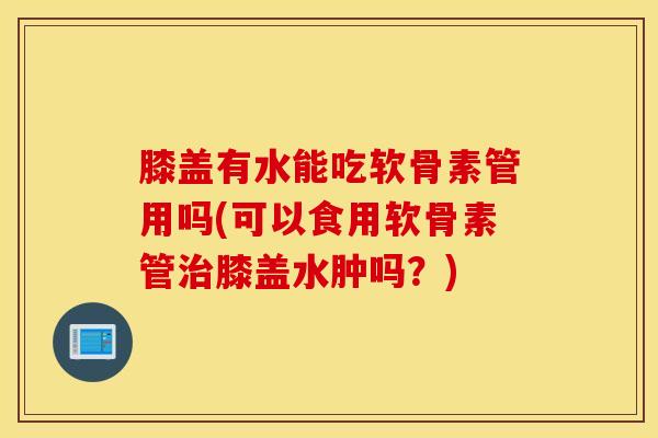 膝盖有水能吃软骨素管用吗(可以食用软骨素管膝盖水肿吗？)