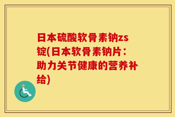 日本硫酸软骨素钠zs锭(日本软骨素钠片：助力关节健康的营养补给)