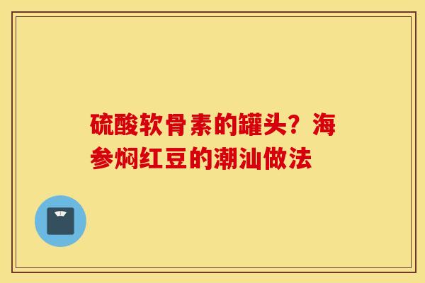 硫酸软骨素的罐头？海参焖红豆的潮汕做法