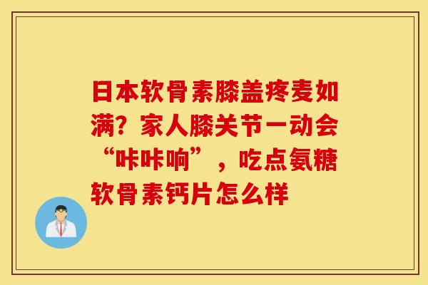 日本软骨素膝盖疼麦如满？家人膝关节一动会“咔咔响”，吃点氨糖软骨素钙片怎么样