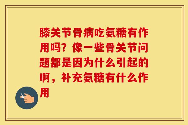 膝关节骨病吃氨糖有作用吗？像一些骨关节问题都是因为什么引起的啊，补充氨糖有什么作用