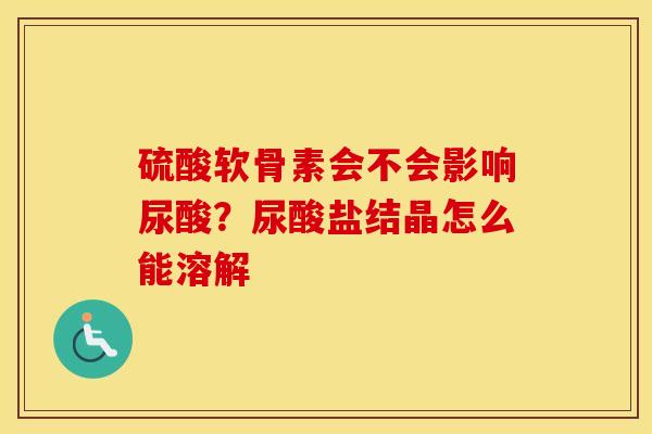 硫酸软骨素会不会影响尿酸？尿酸盐结晶怎么能溶解