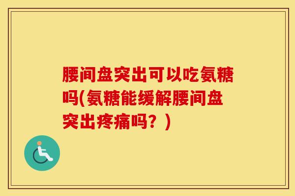 腰间盘突出可以吃氨糖吗(氨糖能缓解腰间盘突出疼痛吗？)